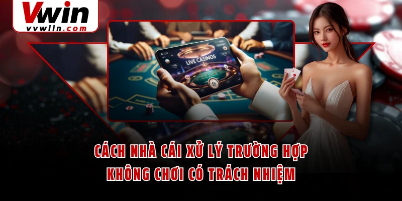 Cách nhà cái xử lý trường hợp không chơi có trách nhiệm